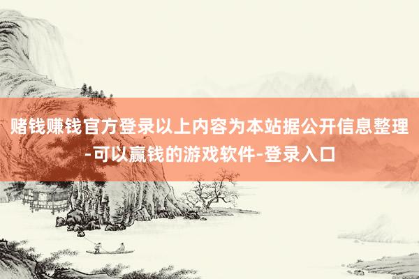 赌钱赚钱官方登录以上内容为本站据公开信息整理-可以赢钱的游戏软件-登录入口