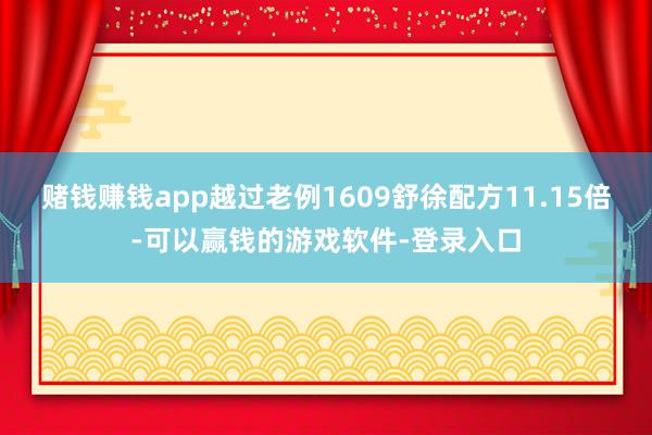 赌钱赚钱app越过老例1609舒徐配方11.15倍-可以赢钱的游戏软件-登录入口
