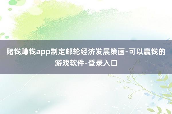 赌钱赚钱app制定邮轮经济发展策画-可以赢钱的游戏软件-登录入口