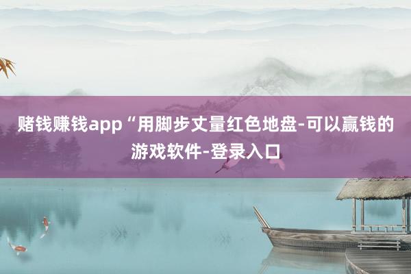 赌钱赚钱app“用脚步丈量红色地盘-可以赢钱的游戏软件-登录入口