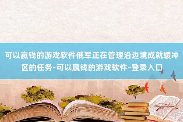 可以赢钱的游戏软件俄军正在管理沿边境成就缓冲区的任务-可以赢钱的游戏软件-登录入口