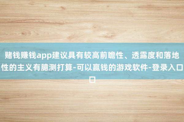 赌钱赚钱app建议具有较高前瞻性、透露度和落地性的主义有臆测打算-可以赢钱的游戏软件-登录入口