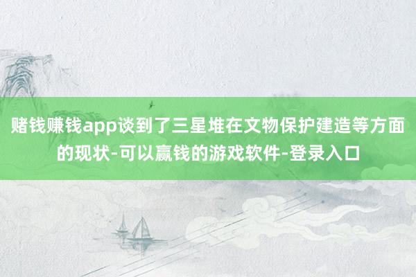 赌钱赚钱app谈到了三星堆在文物保护建造等方面的现状-可以赢钱的游戏软件-登录入口