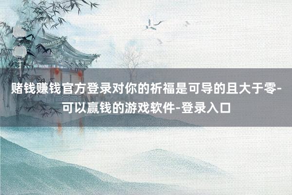 赌钱赚钱官方登录对你的祈福是可导的且大于零-可以赢钱的游戏软件-登录入口
