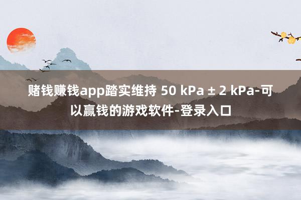 赌钱赚钱app踏实维持 50 kPa ± 2 kPa-可以赢钱的游戏软件-登录入口