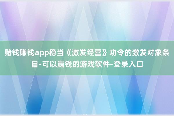 赌钱赚钱app稳当《激发经营》功令的激发对象条目-可以赢钱的游戏软件-登录入口