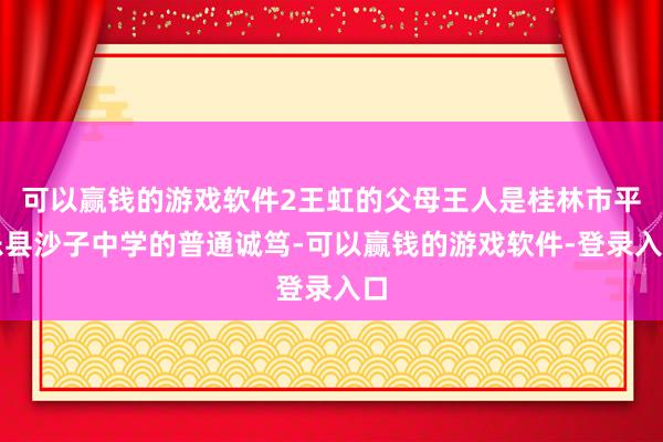 可以赢钱的游戏软件2王虹的父母王人是桂林市平乐县沙子中学的普通诚笃-可以赢钱的游戏软件-登录入口