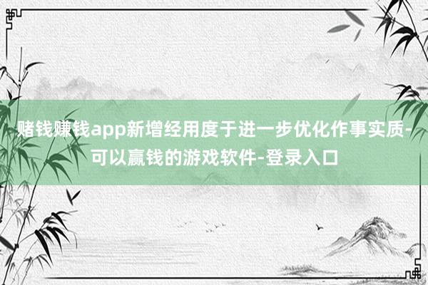 赌钱赚钱app新增经用度于进一步优化作事实质-可以赢钱的游戏软件-登录入口