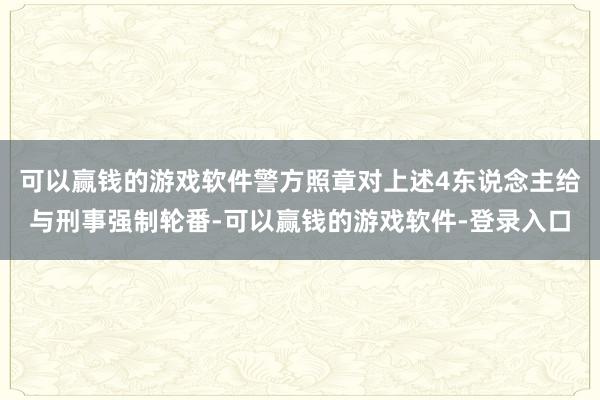 可以赢钱的游戏软件警方照章对上述4东说念主给与刑事强制轮番-可以赢钱的游戏软件-登录入口