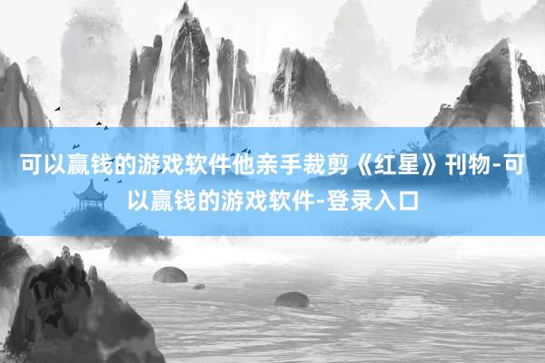 可以赢钱的游戏软件他亲手裁剪《红星》刊物-可以赢钱的游戏软件-登录入口