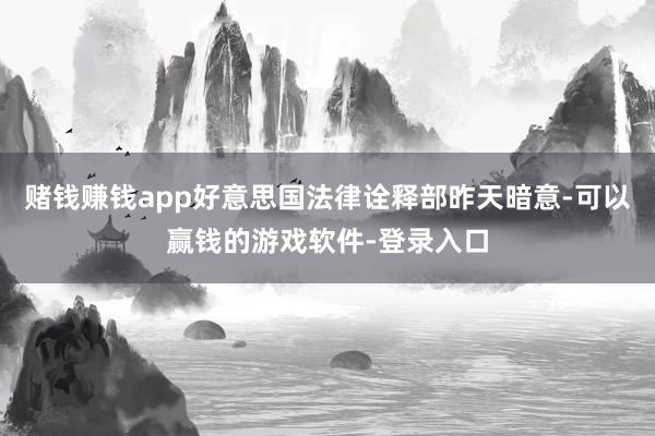 赌钱赚钱app好意思国法律诠释部昨天暗意-可以赢钱的游戏软件-登录入口