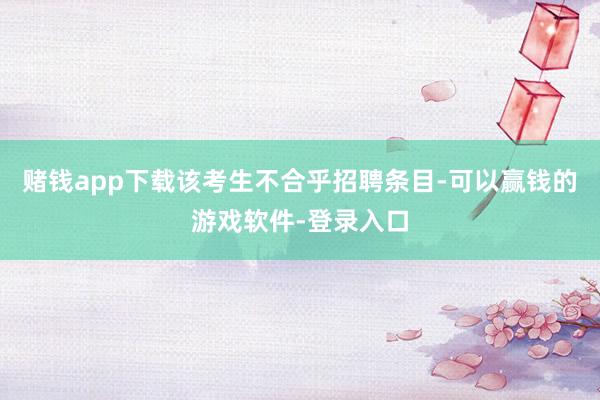 赌钱app下载该考生不合乎招聘条目-可以赢钱的游戏软件-登录入口