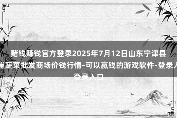 赌钱赚钱官方登录2025年7月12日山东宁津县东崔蔬菜批发商场价钱行情-可以赢钱的游戏软件-登录入口