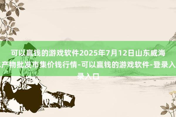 可以赢钱的游戏软件2025年7月12日山东威海水产物批发市集价钱行情-可以赢钱的游戏软件-登录入口