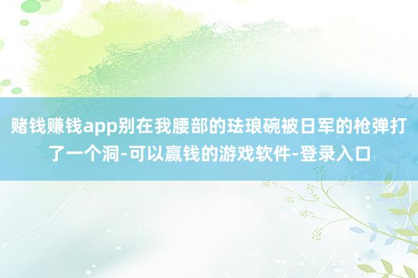 赌钱赚钱app别在我腰部的珐琅碗被日军的枪弹打了一个洞-可以赢钱的游戏软件-登录入口