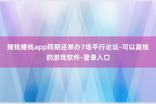赌钱赚钱app同期还举办7场平行论坛-可以赢钱的游戏软件-登录入口