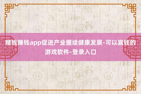 赌钱赚钱app促进产业握续健康发展-可以赢钱的游戏软件-登录入口