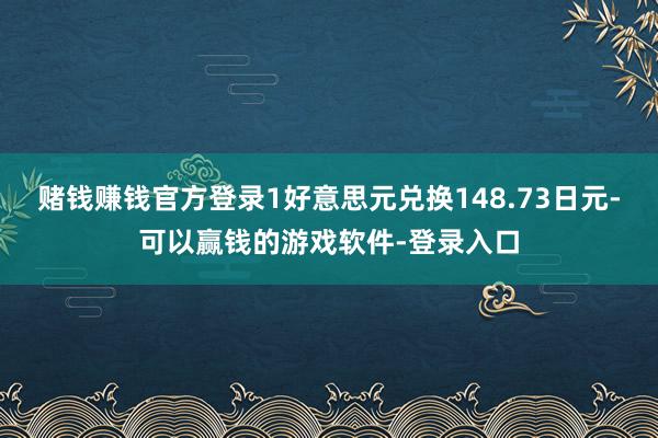 赌钱赚钱官方登录1好意思元兑换148.73日元-可以赢钱的游戏软件-登录入口