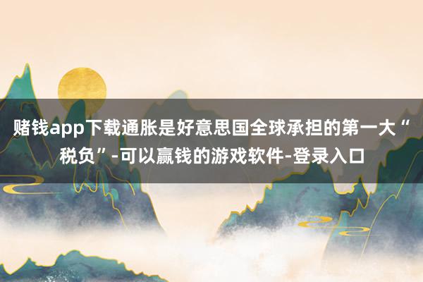 赌钱app下载通胀是好意思国全球承担的第一大“税负”-可以赢钱的游戏软件-登录入口