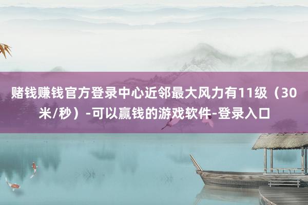 赌钱赚钱官方登录中心近邻最大风力有11级（30米/秒）-可以赢钱的游戏软件-登录入口