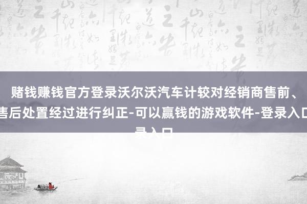 赌钱赚钱官方登录沃尔沃汽车计较对经销商售前、售后处置经过进行纠正-可以赢钱的游戏软件-登录入口