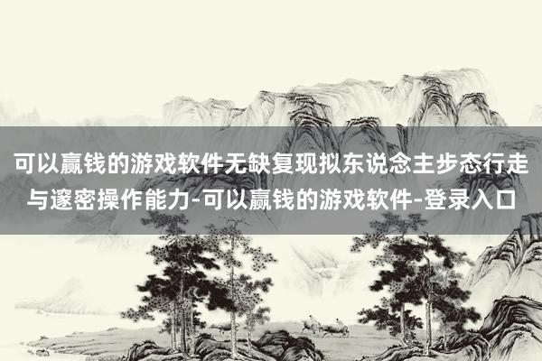 可以赢钱的游戏软件无缺复现拟东说念主步态行走与邃密操作能力-可以赢钱的游戏软件-登录入口