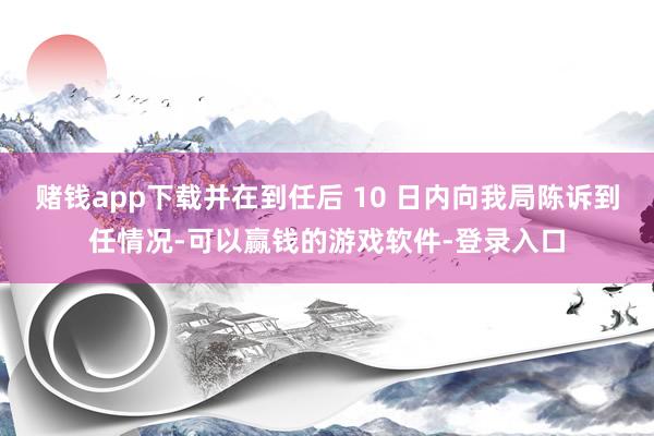 赌钱app下载并在到任后 10 日内向我局陈诉到任情况-可以赢钱的游戏软件-登录入口