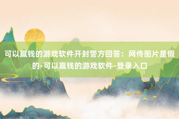 可以赢钱的游戏软件开封警方回答：网传图片是假的-可以赢钱的游戏软件-登录入口