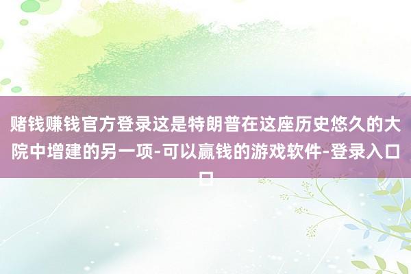 赌钱赚钱官方登录这是特朗普在这座历史悠久的大院中增建的另一项-可以赢钱的游戏软件-登录入口