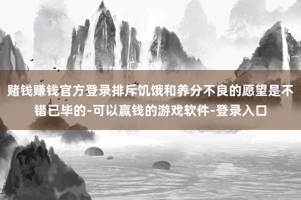 赌钱赚钱官方登录排斥饥饿和养分不良的愿望是不错已毕的-可以赢钱的游戏软件-登录入口