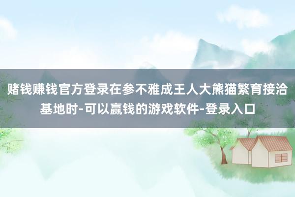 赌钱赚钱官方登录在参不雅成王人大熊猫繁育接洽基地时-可以赢钱的游戏软件-登录入口