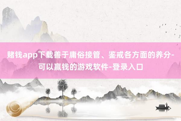 赌钱app下载善于庸俗接管、鉴戒各方面的养分-可以赢钱的游戏软件-登录入口