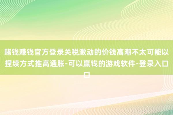 赌钱赚钱官方登录关税激动的价钱高潮不太可能以捏续方式推高通胀-可以赢钱的游戏软件-登录入口