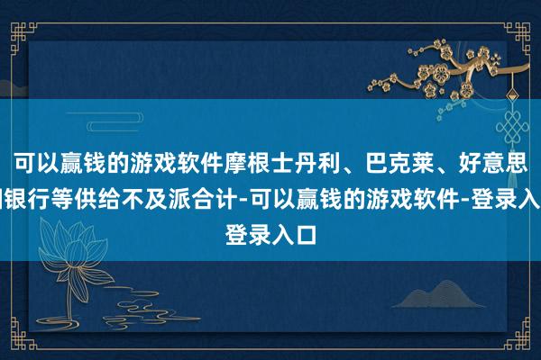 可以赢钱的游戏软件摩根士丹利、巴克莱、好意思国银行等供给不及派合计-可以赢钱的游戏软件-登录入口