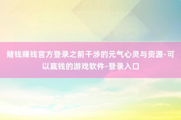 赌钱赚钱官方登录之前干涉的元气心灵与资源-可以赢钱的游戏软件-登录入口