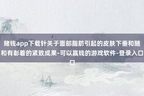 赌钱app下载针关于面部脂肪引起的皮肤下垂和随和有彰着的紧致成果-可以赢钱的游戏软件-登录入口