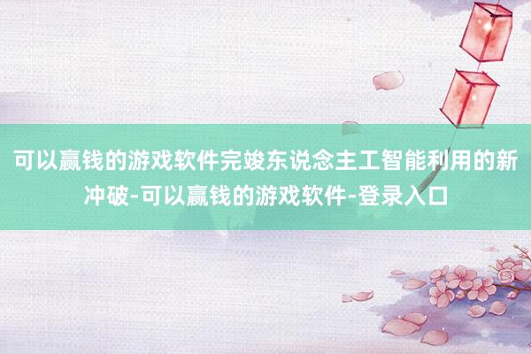 可以赢钱的游戏软件完竣东说念主工智能利用的新冲破-可以赢钱的游戏软件-登录入口