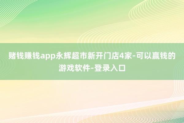 赌钱赚钱app永辉超市新开门店4家-可以赢钱的游戏软件-登录入口