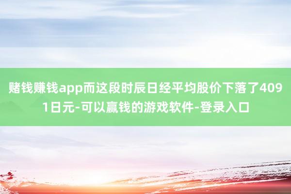赌钱赚钱app而这段时辰日经平均股价下落了4091日元-可以赢钱的游戏软件-登录入口