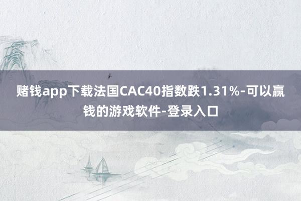 赌钱app下载法国CAC40指数跌1.31%-可以赢钱的游戏软件-登录入口
