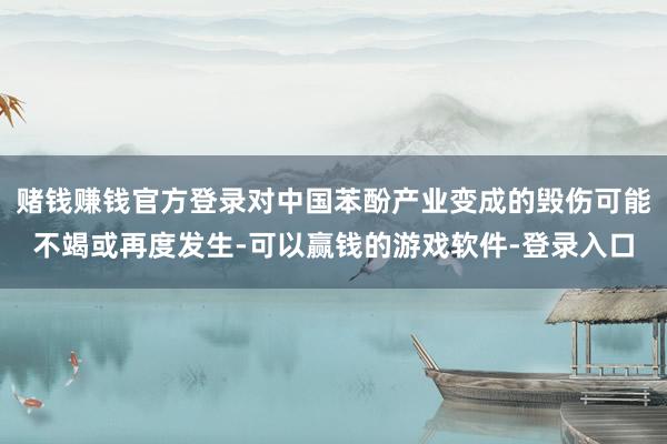 赌钱赚钱官方登录对中国苯酚产业变成的毁伤可能不竭或再度发生-可以赢钱的游戏软件-登录入口