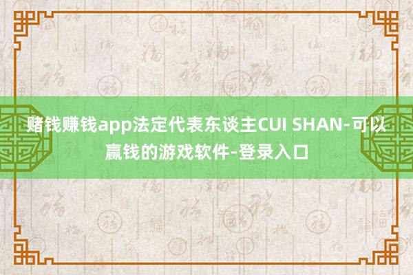 赌钱赚钱app法定代表东谈主CUI SHAN-可以赢钱的游戏软件-登录入口