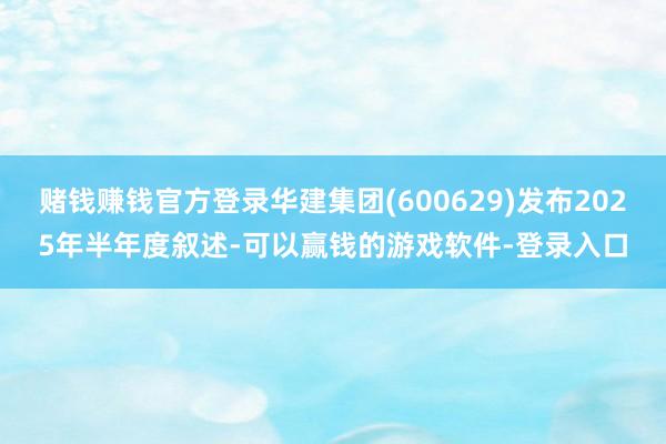 赌钱赚钱官方登录华建集团(600629)发布2025年半年度叙述-可以赢钱的游戏软件-登录入口