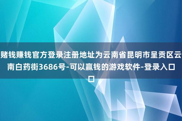 赌钱赚钱官方登录注册地址为云南省昆明市呈贡区云南白药街3686号-可以赢钱的游戏软件-登录入口