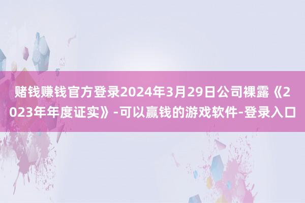 赌钱赚钱官方登录2024年3月29日公司裸露《2023年年度证实》-可以赢钱的游戏软件-登录入口