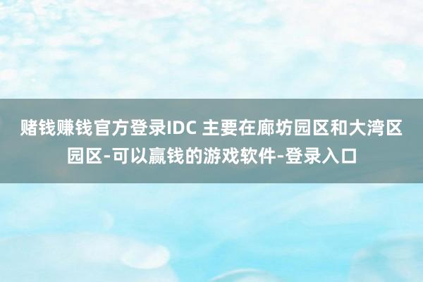 赌钱赚钱官方登录IDC 主要在廊坊园区和大湾区园区-可以赢钱的游戏软件-登录入口