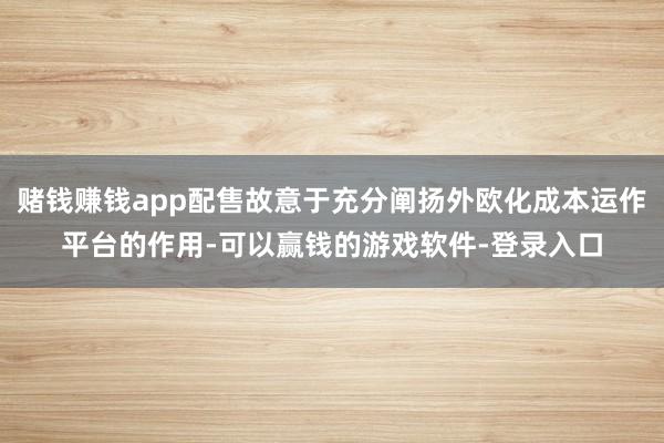 赌钱赚钱app配售故意于充分阐扬外欧化成本运作平台的作用-可以赢钱的游戏软件-登录入口