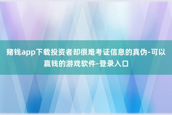 赌钱app下载投资者却很难考证信息的真伪-可以赢钱的游戏软件-登录入口