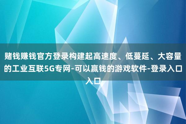 赌钱赚钱官方登录构建起高速度、低蔓延、大容量的工业互联5G专网-可以赢钱的游戏软件-登录入口