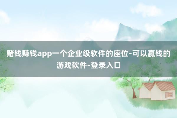 赌钱赚钱app一个企业级软件的座位-可以赢钱的游戏软件-登录入口